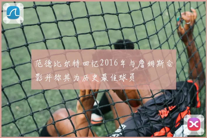 范德比尔特回忆2016年与詹姆斯合影并称其为历史最佳球员