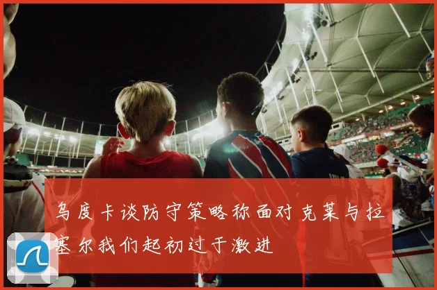 乌度卡谈防守策略称面对克莱与拉塞尔我们起初过于激进