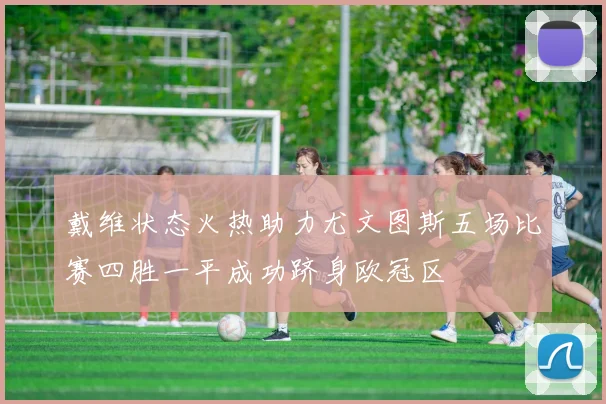 戴维状态火热助力尤文图斯五场比赛四胜一平成功跻身欧冠区