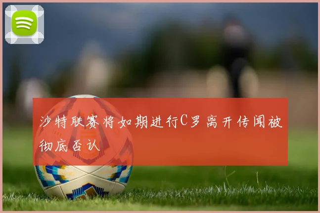 沙特联赛将如期进行C罗离开传闻被彻底否认