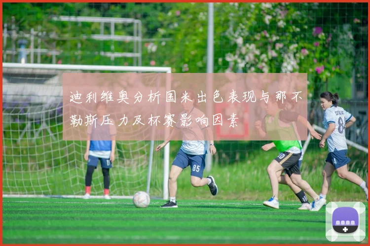 迪利维奥分析国米出色表现与那不勒斯压力及杯赛影响因素