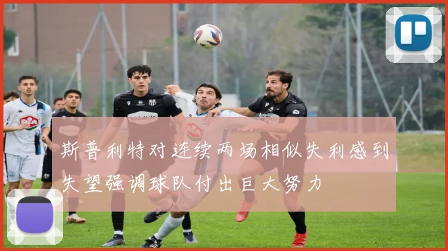 斯普利特对连续两场相似失利感到失望强调球队付出巨大努力