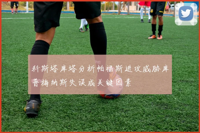 科斯塔库塔分析帕福斯进攻威胁库普梅纳斯失误成关键因素