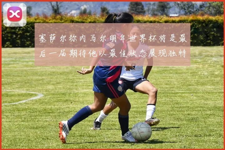 塞萨尔称内马尔明年世界杯将是最后一届期待他以最佳状态展现独特风采