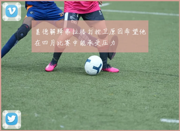基德解释弗拉格打控卫原因希望他在四月比赛中能承受压力
