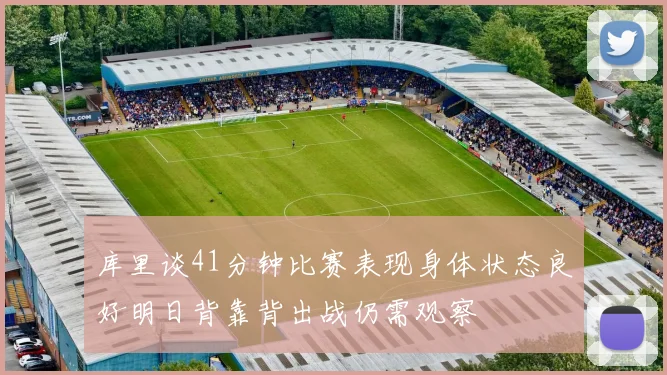 库里谈41分钟比赛表现身体状态良好明日背靠背出战仍需观察