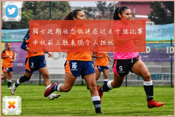骑士近期状态低迷在过去十场比赛中仅获三胜表现令人担忧