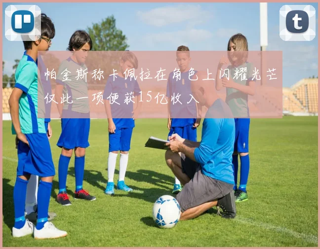 帕金斯称卡佩拉在角色上闪耀光芒仅此一项便获15亿收入