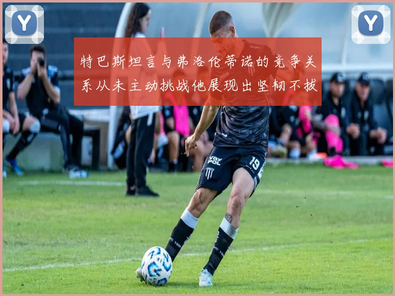 特巴斯坦言与弗洛伦蒂诺的竞争关系从未主动挑战他展现出坚韧不拔的精神