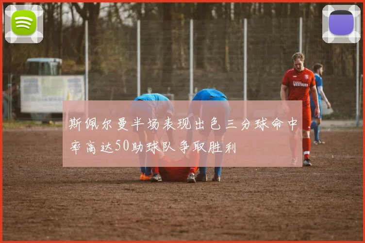 斯佩尔曼半场表现出色三分球命中率高达50助球队争取胜利