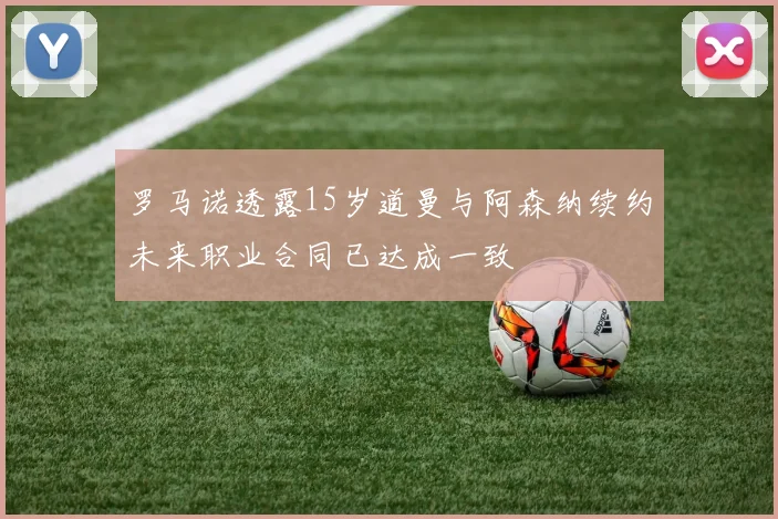 罗马诺透露15岁道曼与阿森纳续约未来职业合同已达成一致