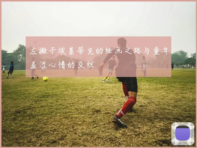 左撇子埃基蒂克的绘画之路与童年羞涩心情的交织