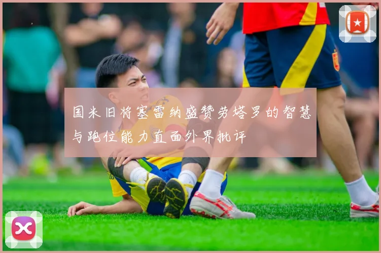 国米旧将塞雷纳盛赞劳塔罗的智慧与跑位能力直面外界批评