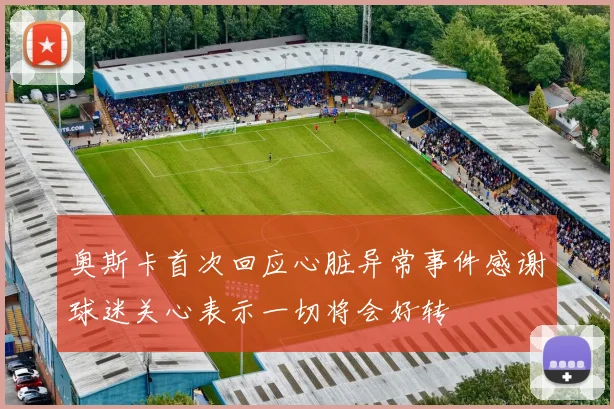 奥斯卡首次回应心脏异常事件感谢球迷关心表示一切将会好转